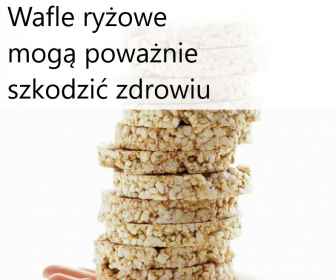 Wafle ryżowe mogą szkodzić zdrowiu